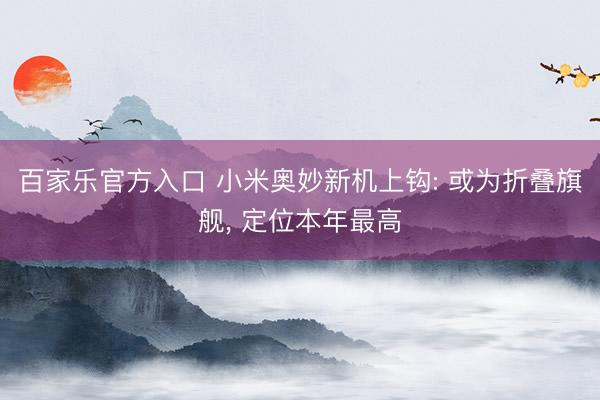 百家乐官方入口 小米奥妙新机上钩: 或为折叠旗舰， 定位本年最高