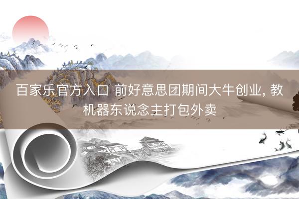 百家乐官方入口 前好意思团期间大牛创业， 教机器东说念主打包外卖