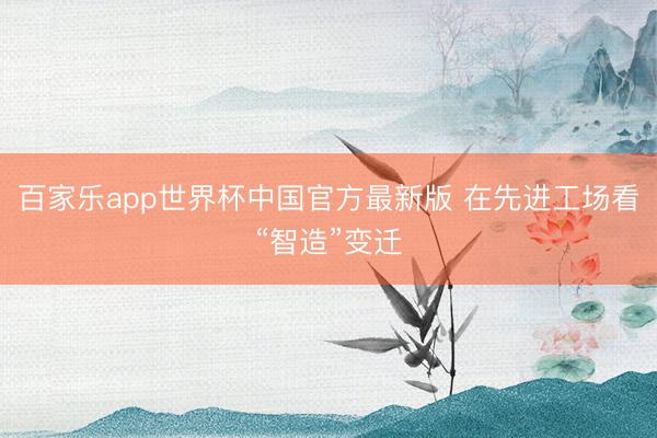 百家乐app世界杯中国官方最新版 在先进工场看“智造”变迁