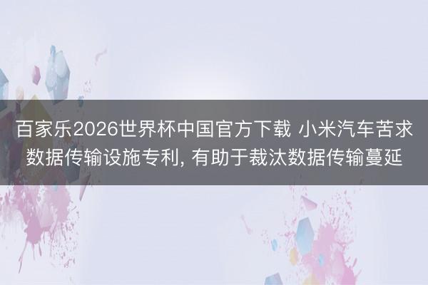 百家乐2026世界杯中国官方下载 小米汽车苦求数据传输设施专利， 有助于裁汰数据传输蔓延