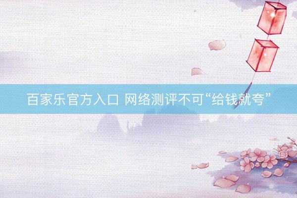 百家乐官方入口 网络测评不可“给钱就夸”