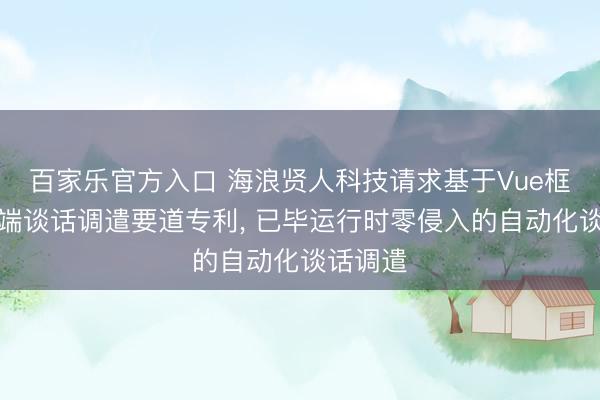 百家乐官方入口 海浪贤人科技请求基于Vue框架的前端谈话调遣要道专利， 已毕运行时零侵入的自动化谈话调遣