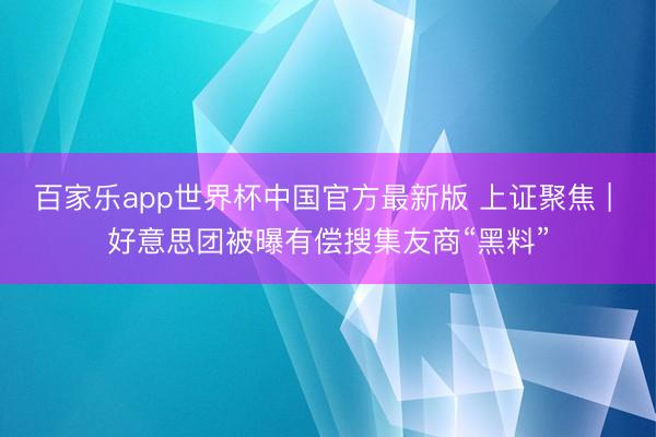 百家乐app世界杯中国官方最新版 上证聚焦 | 好意思团被曝有偿搜集友商“黑料”