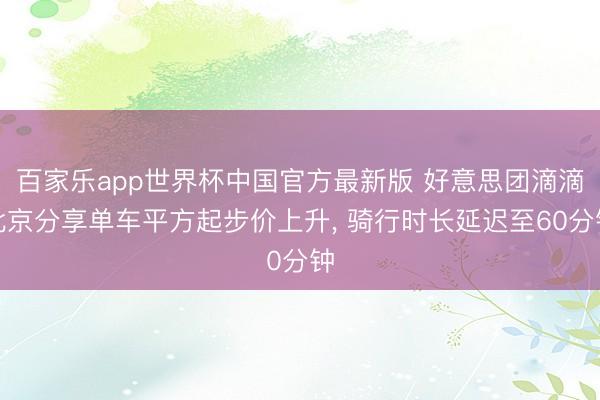百家乐app世界杯中国官方最新版 好意思团滴滴北京分享单车平方起步价上升， 骑行时长延迟至60分钟