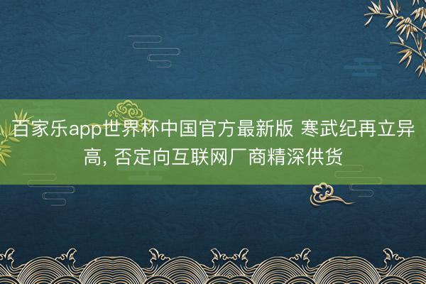百家乐app世界杯中国官方最新版 寒武纪再立异高， 否定向互联网厂商精深供货