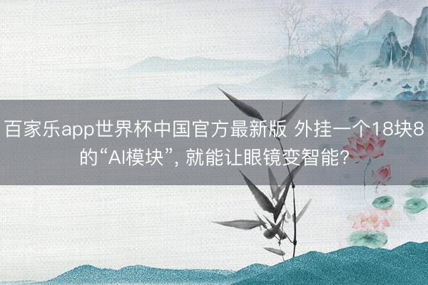 百家乐app世界杯中国官方最新版 外挂一个18块8的“AI模块”， 就能让眼镜变智能?
