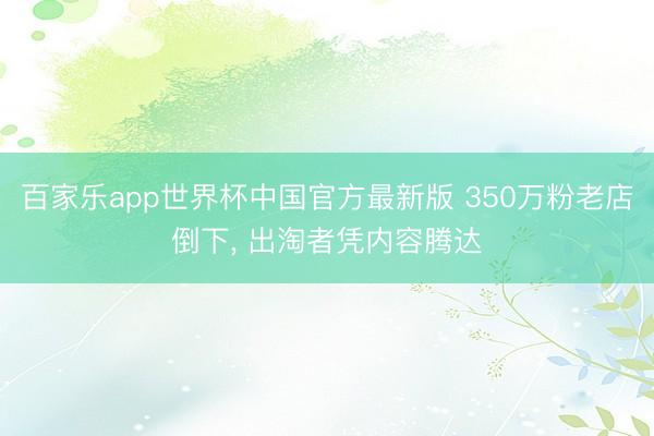 百家乐app世界杯中国官方最新版 350万粉老店倒下, 出淘者凭内容腾达